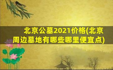 北京公墓2021价格(北京周边墓地有哪些哪里便宜点)