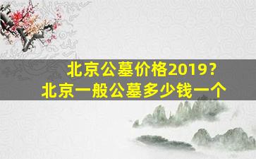 北京公墓价格2019？北京一般公墓多少钱一个