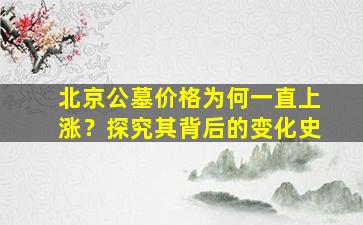 北京公墓价格为何一直上涨？探究其背后的变化史