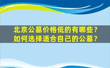 北京公墓价格低的有哪些？如何选择适合自己的公墓？