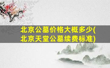北京公墓价格大概多少(北京天堂公墓续费标准)