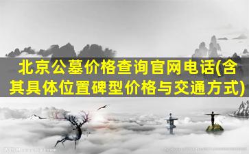 北京公墓价格查询官网电话(含其具体位置碑型价格与交通方式)