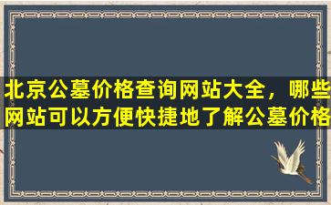 北京公墓价格查询网站大全，哪些网站可以方便快捷地了解公墓价格？