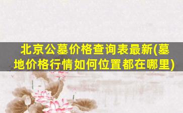 北京公墓价格查询表最新(墓地价格行情如何位置都在哪里)