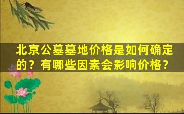 北京公墓墓地价格是如何确定的？有哪些因素会影响价格？