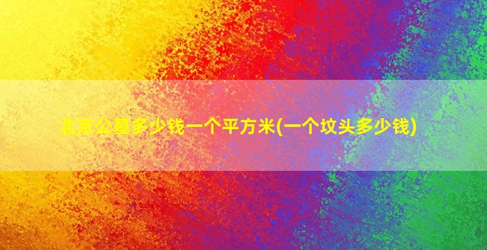 北京公墓多少钱一个平方米(一个坟头多少钱)