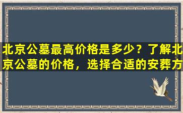 北京公墓最高价格是多少？了解北京公墓的价格，选择合适的安葬方式