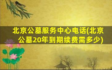 北京公墓服务中心电话(北京公墓20年到期续费需多少)