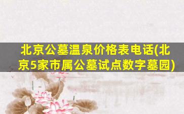 北京公墓温泉价格表电话(北京5家市属公墓试点数字墓园)