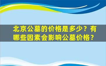 北京公墓的价格是多少？有哪些因素会影响公墓价格？