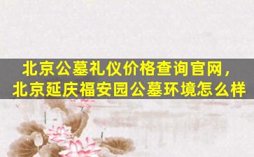 北京公墓礼仪价格查询官网，北京延庆福安园公墓环境怎么样