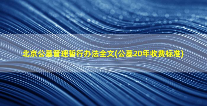 北京公墓管理暂行办法全文(公墓20年收费标准)