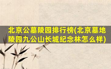 北京公墓陵园排行榜(北京墓地陵园九公山长城纪念林怎么样)