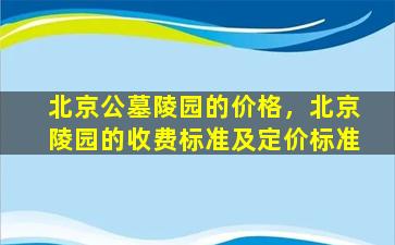 北京公墓陵园的价格，北京陵园的收费标准及定价标准