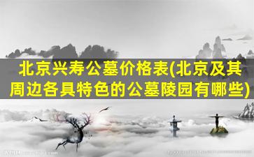 北京兴寿公墓价格表(北京及其周边各具特色的公墓陵园有哪些)