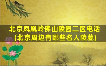 北京凤凰岭佛山陵园二区电话(北京周边有哪些名人陵墓)