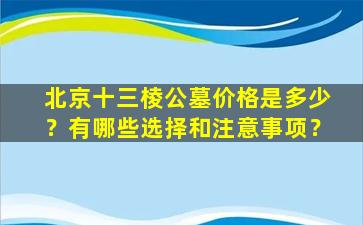 北京十三棱公墓价格是多少？有哪些选择和注意事项？