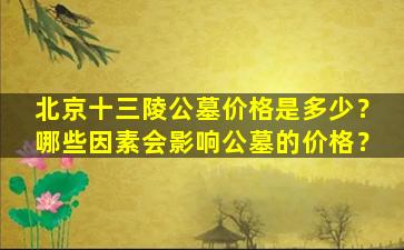 北京十三陵公墓价格是多少？哪些因素会影响公墓的价格？