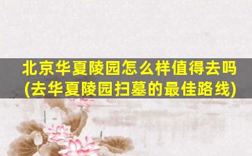 北京华夏陵园怎么样值得去吗(去华夏陵园扫墓的最佳路线)