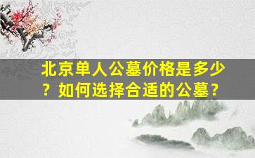北京单人公墓价格是多少？如何选择合适的公墓？