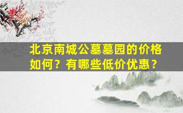 北京南城公墓墓园的价格如何？有哪些低价优惠？