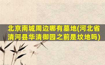 北京南城周边哪有墓地(河北省清河县华清御园之前是坟地吗)
