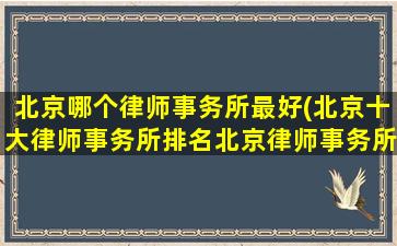 北京哪个律师事务所最好(北京十大律师事务所排名北京律师事务所哪家好)