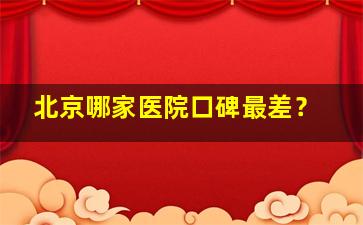 北京哪家医院口碑最差？