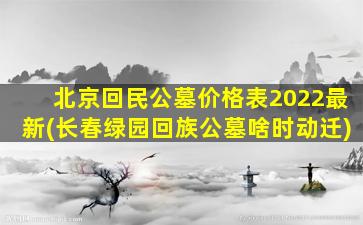 北京回民公墓价格表2022最新(长春绿园回族公墓啥时动迁)