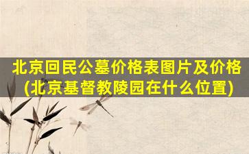 北京回民公墓价格表图片及价格(北京基督教陵园在什么位置)