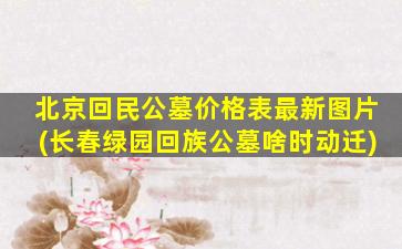 北京回民公墓价格表最新图片(长春绿园回族公墓啥时动迁)
