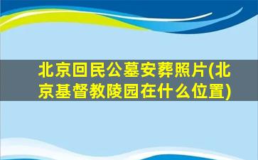北京回民公墓安葬照片(北京基督教陵园在什么位置)