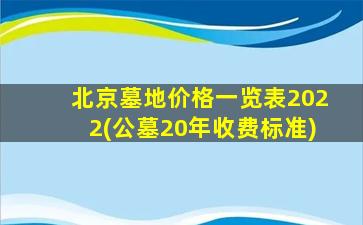 北京墓地价格一览表2022(公墓20年收费标准)