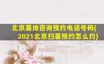 北京墓地咨询预约电话号码(2021北京扫墓预约怎么约)