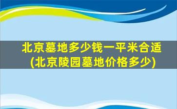 北京墓地多少钱一平米合适(北京陵园墓地价格多少)