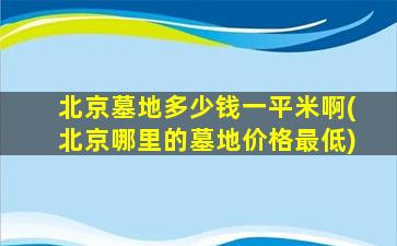 北京墓地多少钱一平米啊(北京哪里的墓地价格最低)