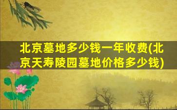 北京墓地多少钱一年收费(北京天寿陵园墓地价格多少钱)