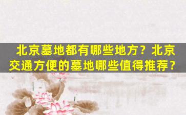 北京墓地都有哪些地方？北京交通方便的墓地哪些值得推荐？