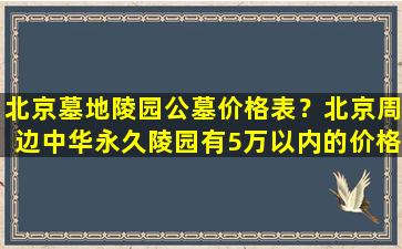 北京墓地陵园公墓价格表？北京周边中华永久陵园有5万以内的价格墓型吗