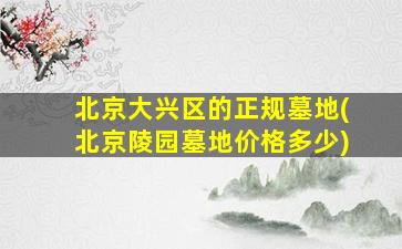 北京大兴区的正规墓地(北京陵园墓地价格多少)