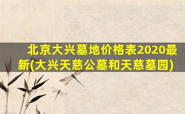 北京大兴墓地价格表2020最新(大兴天慈公墓和天慈墓园)