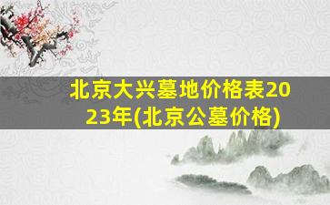 北京大兴墓地价格表2023年(北京公墓价格)