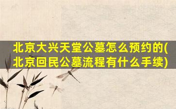 北京大兴天堂公墓怎么预约的(北京回民公墓流程有什么手续)