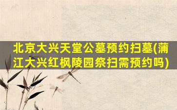 北京大兴天堂公墓预约扫墓(蒲江大兴红枫陵园祭扫需预约吗)