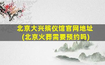 北京大兴殡仪馆官网地址(北京火葬需要预约吗)
