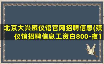 北京大兴殡仪馆官网招聘信息(殡仪馆招聘信息工资白800-夜1200是否真实存在)