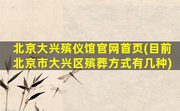 北京大兴殡仪馆官网首页(目前北京市大兴区殡葬方式有几种)