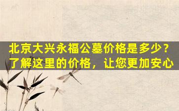 北京大兴永福公墓价格是多少？了解这里的价格，让您更加安心
