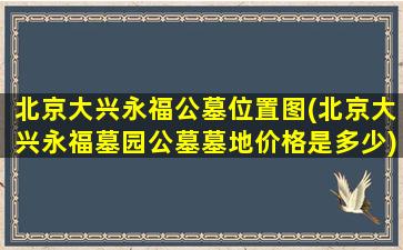 北京大兴永福公墓位置图(北京大兴永福墓园公墓墓地价格是多少)