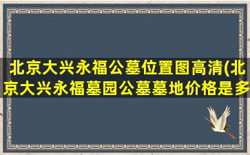 北京大兴永福公墓位置图高清(北京大兴永福墓园公墓墓地价格是多少)